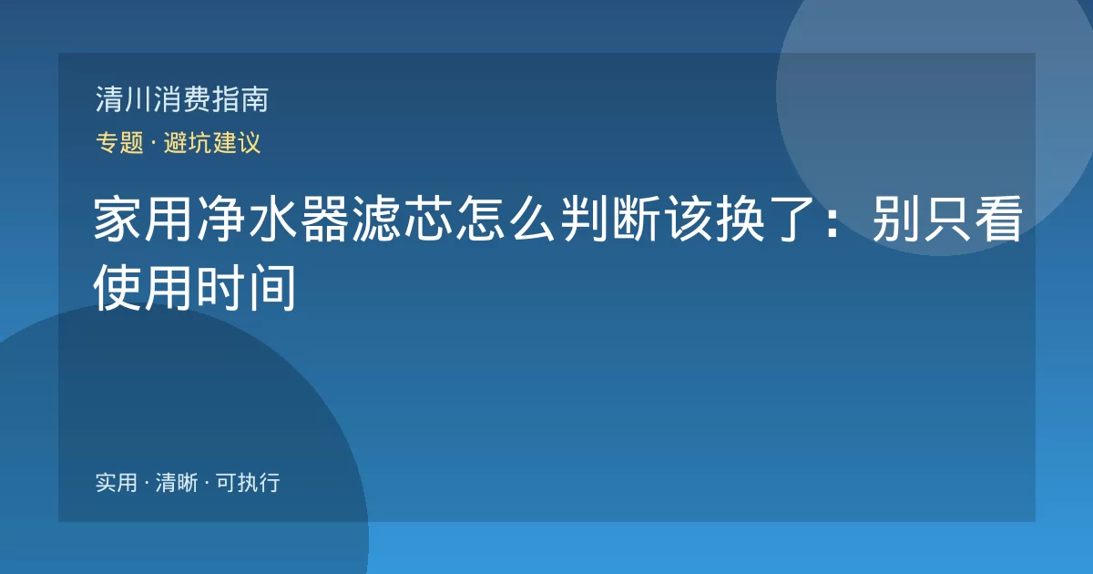 家用净水器滤芯怎么判断该换了：别只看使用时间